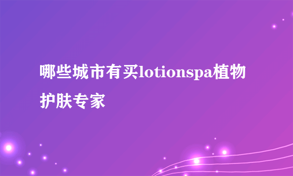 哪些城市有买lotionspa植物护肤专家