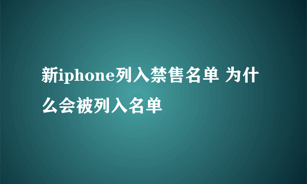 新iphone列入禁售名单 为什么会被列入名单