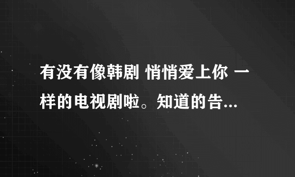 有没有像韩剧 悄悄爱上你 一样的电视剧啦。知道的告诉下 谢谢啦