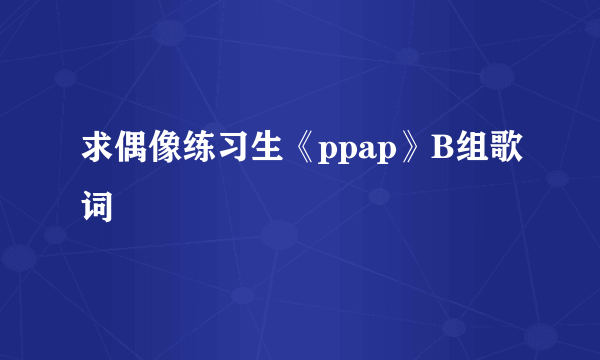 求偶像练习生《ppap》B组歌词