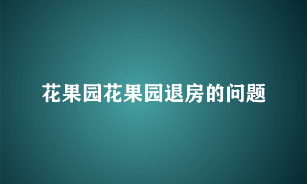 花果园花果园退房的问题