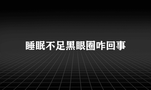 睡眠不足黑眼圈咋回事