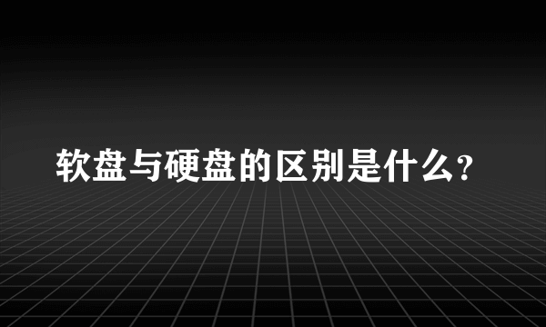 软盘与硬盘的区别是什么？