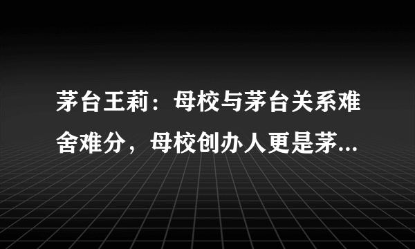 茅台王莉：母校与茅台关系难舍难分，母校创办人更是茅台“恩人”