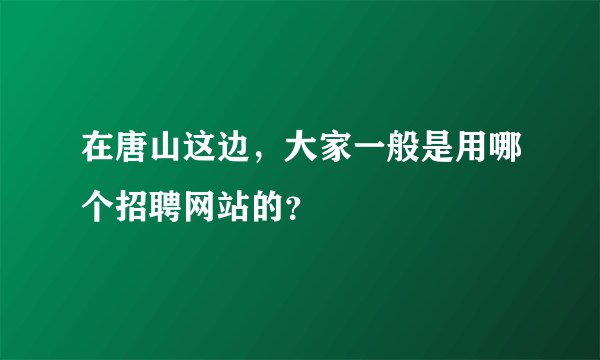 在唐山这边，大家一般是用哪个招聘网站的？