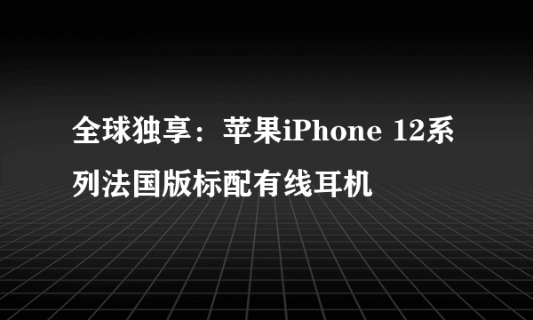 全球独享：苹果iPhone 12系列法国版标配有线耳机