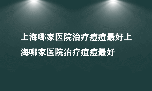 上海哪家医院治疗痘痘最好上海哪家医院治疗痘痘最好