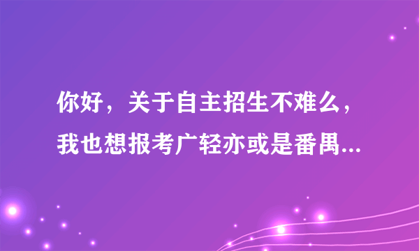 你好，关于自主招生不难么，我也想报考广轻亦或是番禺的自主招生，需要做什么准备么，复习上面的？