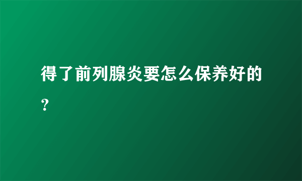 得了前列腺炎要怎么保养好的？