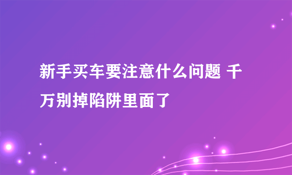 新手买车要注意什么问题 千万别掉陷阱里面了