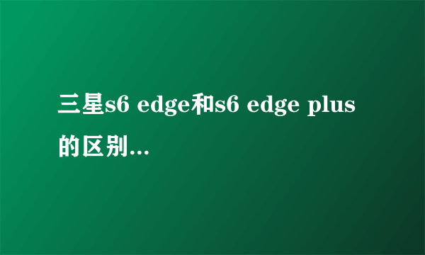 三星s6 edge和s6 edge plus的区别在哪里？只是屏幕大小吗？