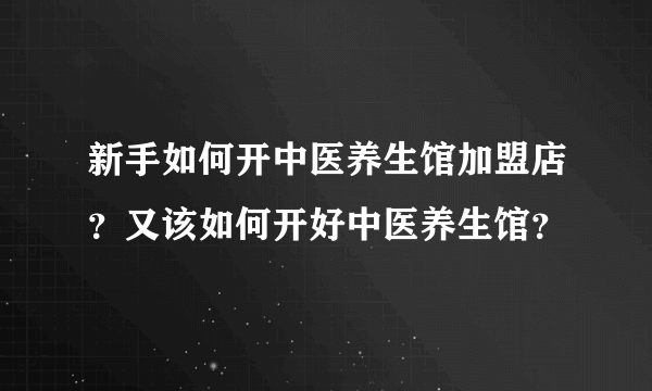 新手如何开中医养生馆加盟店？又该如何开好中医养生馆？