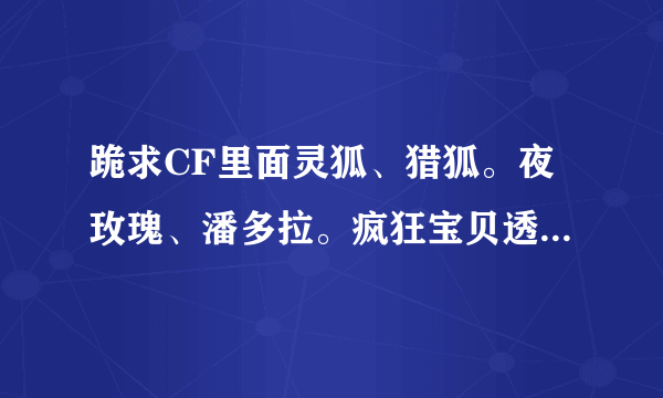 跪求CF里面灵狐、猎狐。夜玫瑰、潘多拉。疯狂宝贝透视图！！要看胸看私处！有的发邮箱935724807@.qq.com