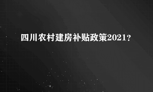 四川农村建房补贴政策2021？