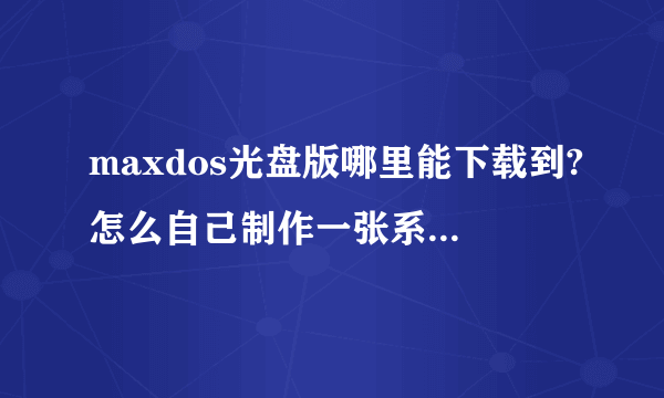 maxdos光盘版哪里能下载到?怎么自己制作一张系统安装盘