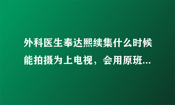 外科医生奉达熙续集什么时候能拍摄为上电视，会用原班人物吗！那样应该好看一点