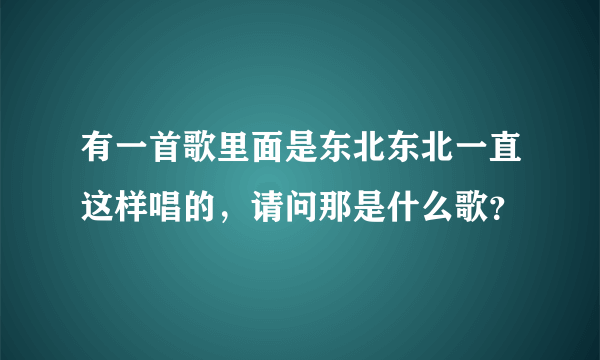 有一首歌里面是东北东北一直这样唱的，请问那是什么歌？