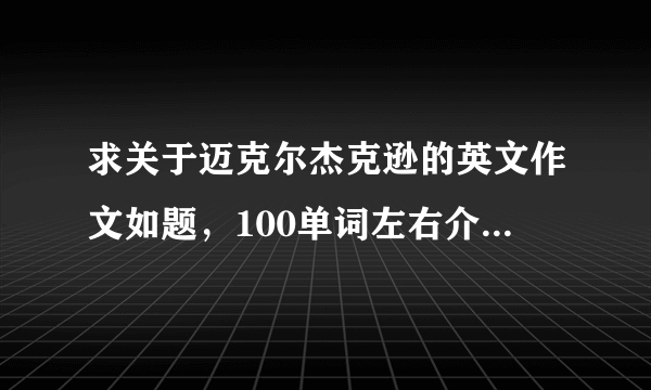 求关于迈克尔杰克逊的英文作文如题，100单词左右介绍他的成就和专辑，好的加分