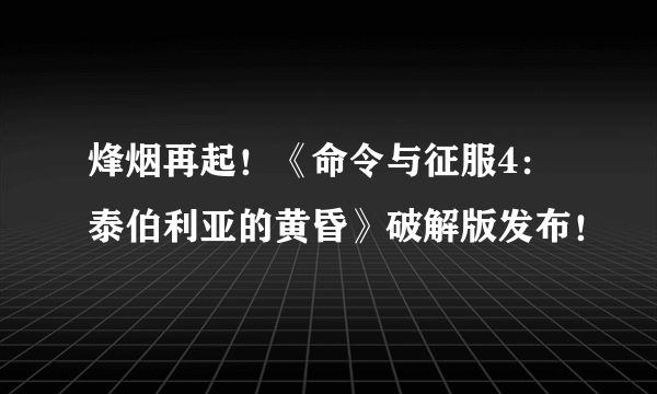 烽烟再起！《命令与征服4：泰伯利亚的黄昏》破解版发布！