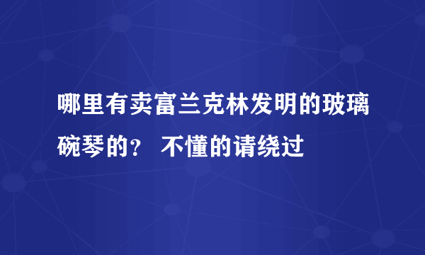 哪里有卖富兰克林发明的玻璃碗琴的？ 不懂的请绕过