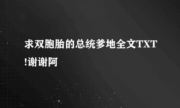 求双胞胎的总统爹地全文TXT!谢谢阿