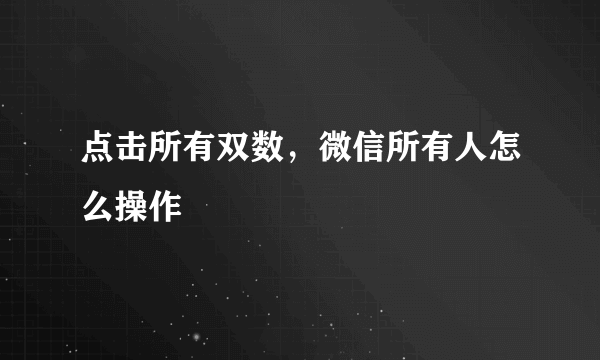 点击所有双数，微信所有人怎么操作