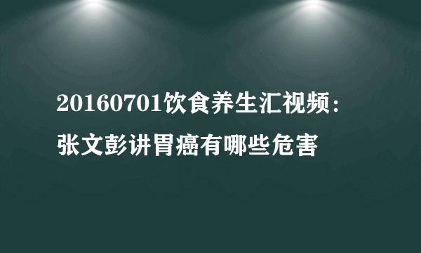 20160701饮食养生汇视频：张文彭讲胃癌有哪些危害