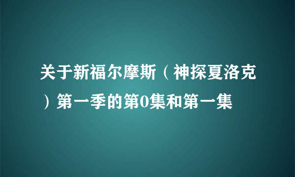 关于新福尔摩斯（神探夏洛克）第一季的第0集和第一集