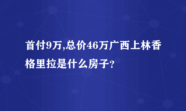 首付9万,总价46万广西上林香格里拉是什么房子？