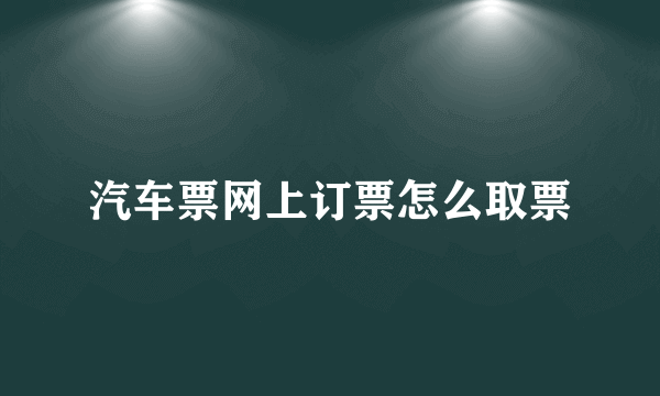 汽车票网上订票怎么取票