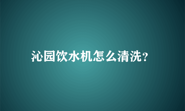 沁园饮水机怎么清洗？