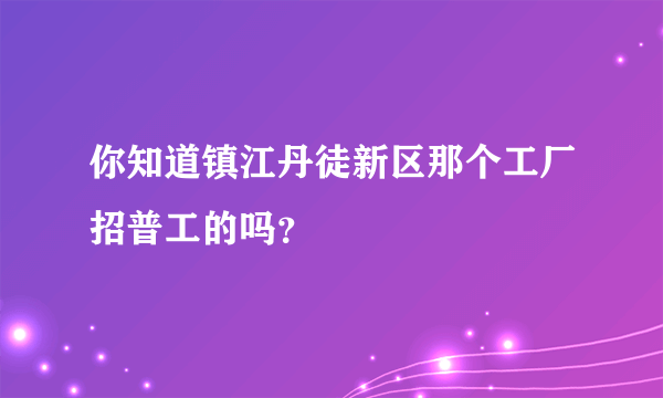 你知道镇江丹徒新区那个工厂招普工的吗？