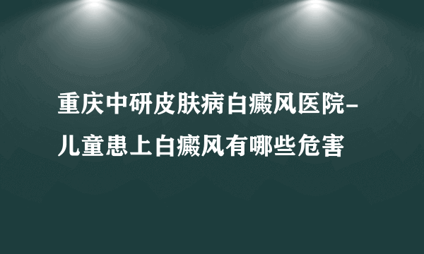 重庆中研皮肤病白癜风医院-儿童患上白癜风有哪些危害