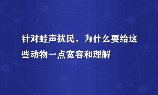 针对蛙声扰民，为什么要给这些动物一点宽容和理解