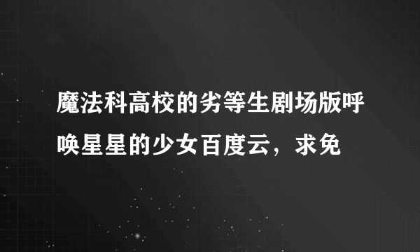 魔法科高校的劣等生剧场版呼唤星星的少女百度云，求免