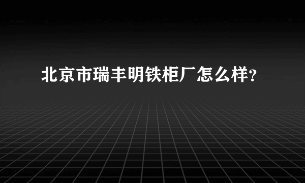 北京市瑞丰明铁柜厂怎么样？