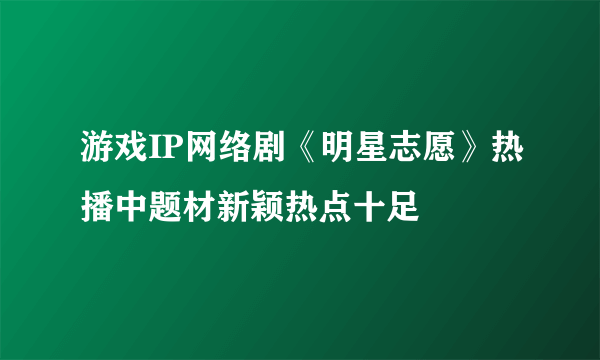 游戏IP网络剧《明星志愿》热播中题材新颖热点十足