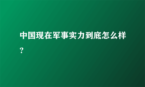 中国现在军事实力到底怎么样？