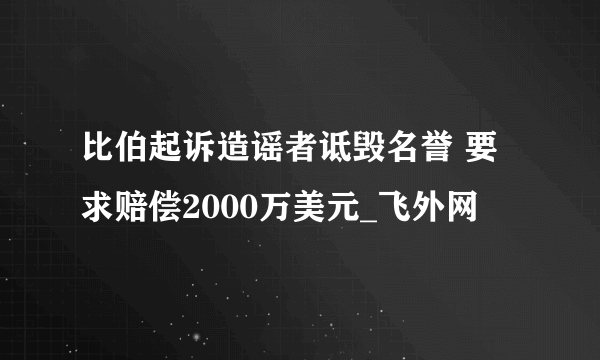 比伯起诉造谣者诋毁名誉 要求赔偿2000万美元_飞外网