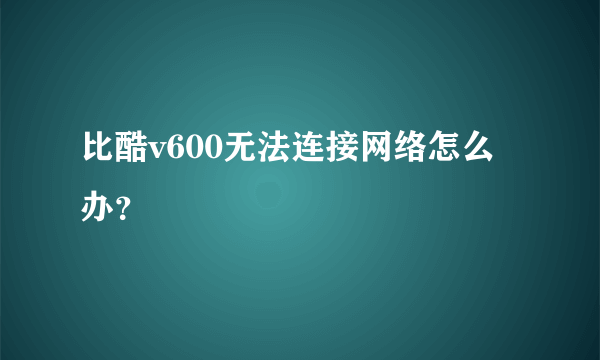 比酷v600无法连接网络怎么办？