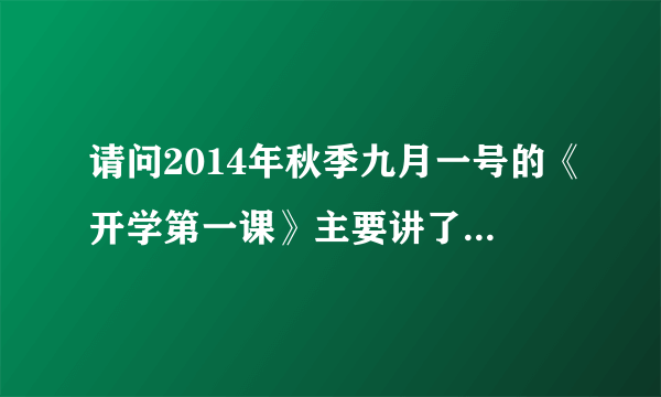 请问2014年秋季九月一号的《开学第一课》主要讲了什麽内容，有什麽人物？主题是什麽？