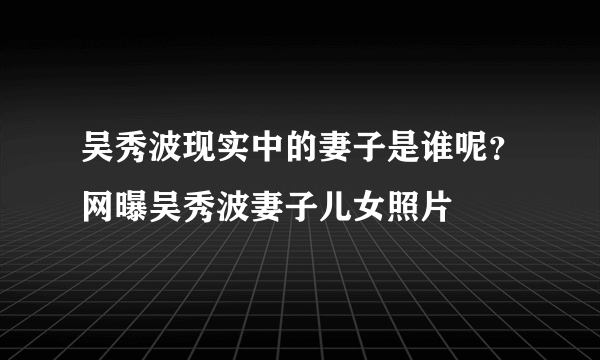 吴秀波现实中的妻子是谁呢？网曝吴秀波妻子儿女照片