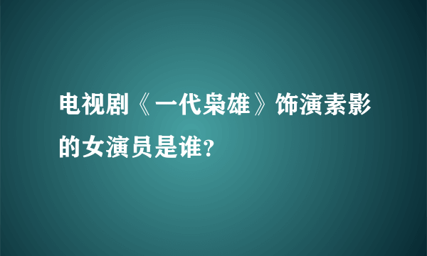 电视剧《一代枭雄》饰演素影的女演员是谁？