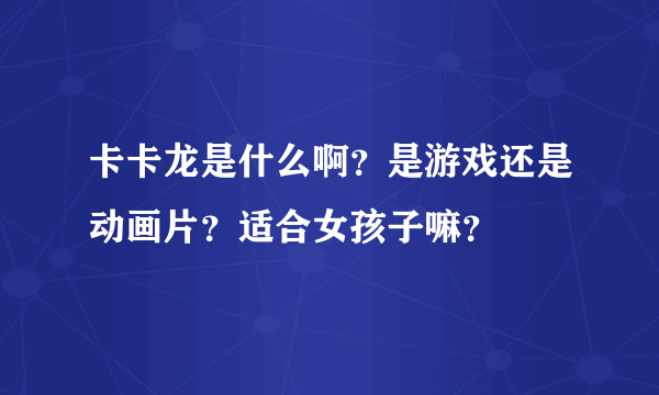 卡卡龙是什么啊？是游戏还是动画片？适合女孩子嘛？