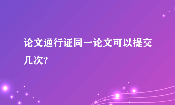 论文通行证同一论文可以提交几次?