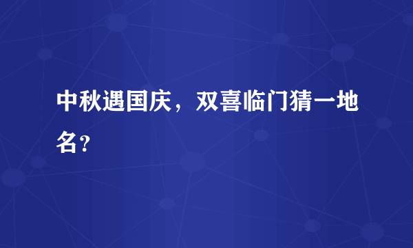 中秋遇国庆，双喜临门猜一地名？