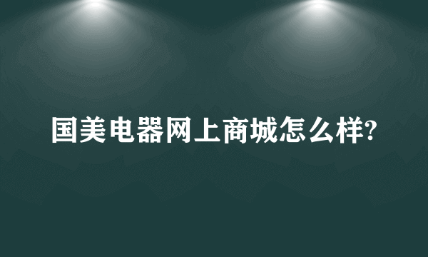 国美电器网上商城怎么样?