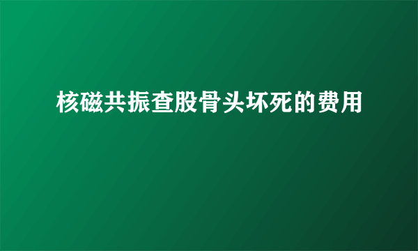 核磁共振查股骨头坏死的费用