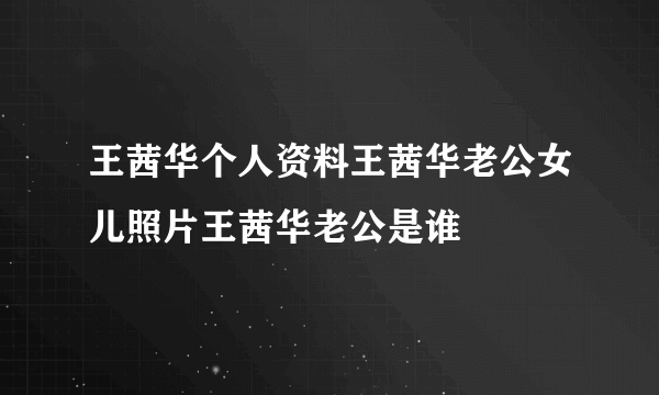 王茜华个人资料王茜华老公女儿照片王茜华老公是谁