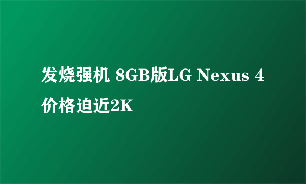 发烧强机 8GB版LG Nexus 4价格迫近2K